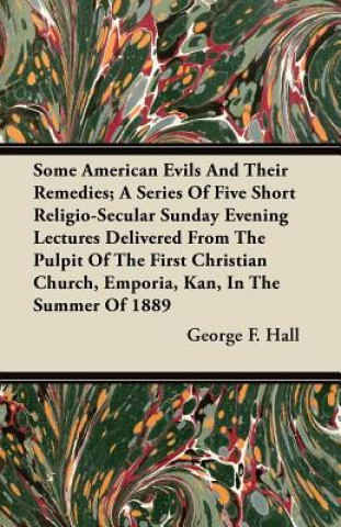 Some American Evils and Their Remedies; A Series of Five Short Religio-Secular Sunday Evening Lectures Delivered from the Pulpit of the First Christia