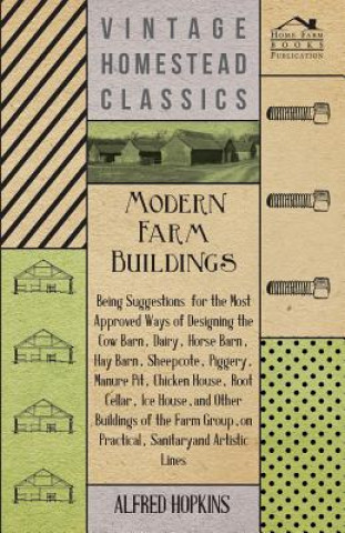 Modern Farm Buildings - Being Suggestions For The Most Approved Ways Of Designing The Cow Barn, Dairy, Horse Barn, Hay Barn, Sheepcote, Piggery, Manur