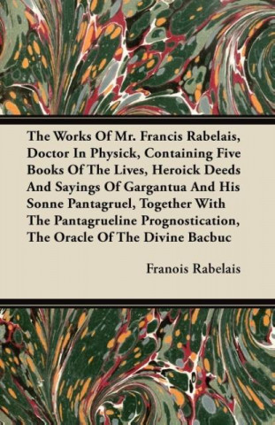 The Works of Mr. Francis Rabelais, Doctor in Physick, Containing Five Books of the Lives, Heroick Deeds and Sayings of Gargantua and His Sonne Pantagr