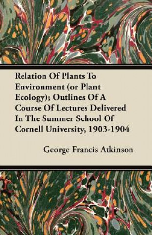 Relation Of Plants To Environment (or Plant Ecology); Outlines Of A Course Of Lectures Delivered In The Summer School Of Cornell University, 1903-1904