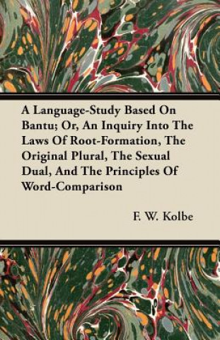 A Language-Study Based On Bantu; Or, An Inquiry Into The Laws Of Root-Formation, The Original Plural, The Sexual Dual, And The Principles Of Word-Comp