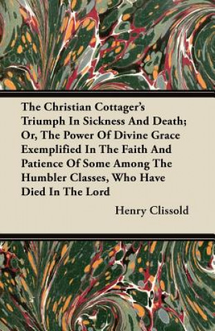 The Christian Cottager's Triumph In Sickness And Death; Or, The Power Of Divine Grace Exemplified In The Faith And Patience Of Some Among The Humbler