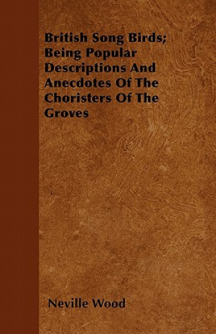 British Song Birds; Being Popular Descriptions And Anecdotes Of The Choristers Of The Groves