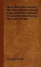 These Were The Nerves - The Story Of The Electric Cable And Wire Industry Of Great Britain During The Years Of War