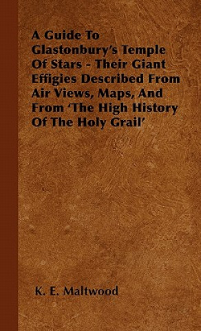 A Guide To Glastonbury's Temple Of Stars - Their Giant Effigies Described From Air Views, Maps, And From 'The High History Of The Holy Grail'