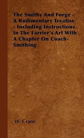 The Smithy And Forge - A Rudimentary Treatise - Including Instructions In The Farrier's Art With A Chapter On Coach-Smithing