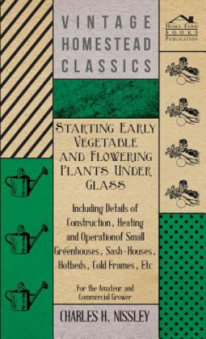 Starting Early Vegetable And Flowering Plants Under Glass - Including Details Of Construction, Heating And Operation Of Small Greenhouses, Sash-Houses