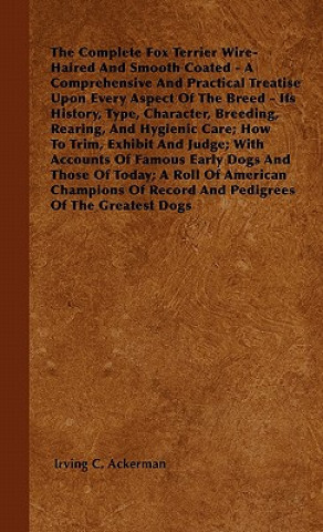 The Complete Fox Terrier Wire-Haired And Smooth Coated - A Comprehensive And Practical Treatise Upon Every Aspect Of The Breed - Its History, Type, Ch