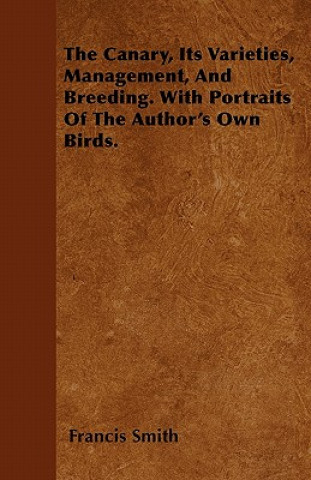 The Canary, Its Varieties, Management, And Breeding. With Portraits Of The Author's Own Birds.