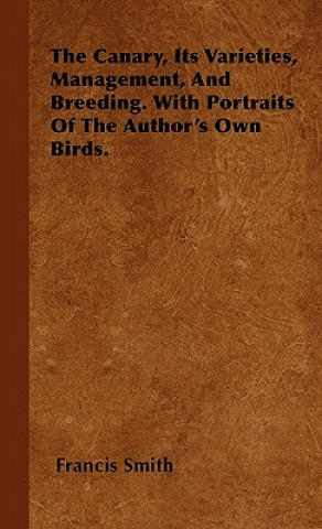 The Canary, Its Varieties, Management, And Breeding. With Portraits Of The Author's Own Birds.