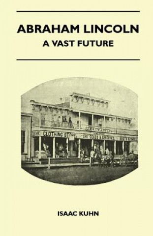 Abraham Lincoln - A Vast Future - Selected Articles Published Over More Than A Century Reflecting The Foresight And Influence Of The Great Illinois La