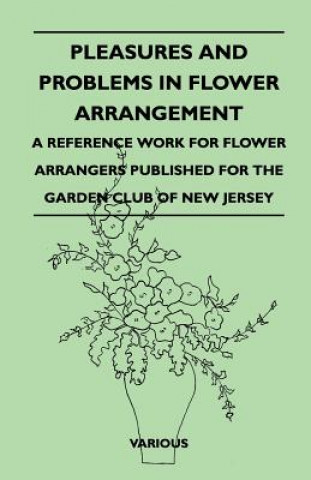 Pleasures and Problems in Flower Arrangement - A Reference Work for Flower Arrangers Published for the Garden Club of New Jersey