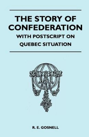 The Story of Confederation - With PostScript on Quebec Situation