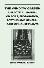 The Window Garden - A Practical Manual On Soils, Propagation, Potting And General Care Of House Plants