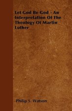Let God Be God - An Interpretation Of The Theology Of Martin Luther