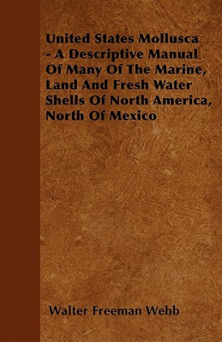 United States Mollusca - A Descriptive Manual Of Many Of The Marine, Land And Fresh Water Shells Of North America, North Of Mexico