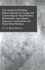 Oxy-Acetylene Welding Repair Manual For Garage And General Repair Shop Welders, Blacksmiths, Agricultural Engineers, Automobile And Sheet Metal Worker