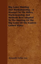 Big Game Hunting And Marksmanship - A Manual On The Rifles, Marksmanship And Methods Best Adapted To The Hunting Of The Big Game Of The Eastern United