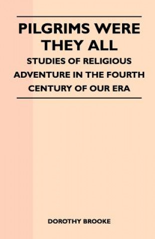 Pilgrims Were They All - Studies Of Religious Adventure In The Fourth Century Of Our Era