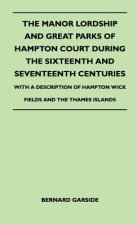 The Manor Lordship And Great Parks Of Hampton Court During The Sixteenth And Seventeenth Centuries - With A Description Of Hampton Wick Fields And The