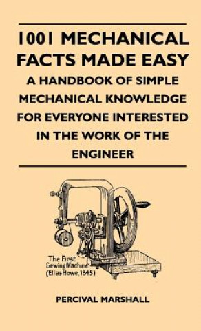 1001 Mechanical Facts Made Easy - A Handbook Of Simple Mechanical Knowledge For Everyone Interested In The Work Of The Engineer