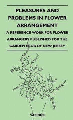 Pleasures and Problems in Flower Arrangement - A Reference Work for Flower Arrangers Published for the Garden Club of New Jersey