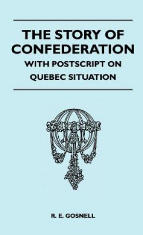 The Story of Confederation - With PostScript on Quebec Situation