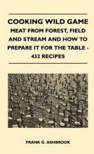 Cooking Wild Game - Meat From Forest, Field And Stream And How To Prepare It For The Table - 432 Recipes