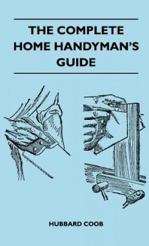 The Complete Home Handyman's Guide - Hundreds of Money-Saving, Helpful Suggestions for Making Repairs and Improvements in and Around Your Home
