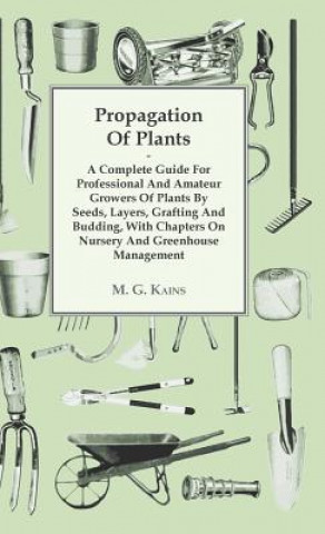 Propagation Of Plants - A Complete Guide For Professional And Amateur Growers Of Plants By Seeds, Layers, Grafting And Budding, With Chapters On Nurse