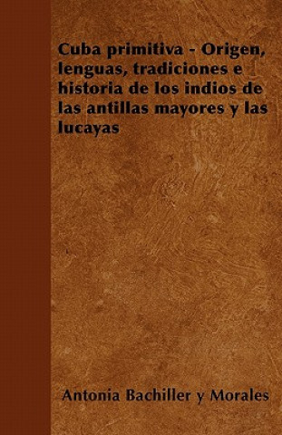 Cuba primitiva - Origen, lenguas, tradiciones e historia de los indios de las antillas mayores y las lucayas