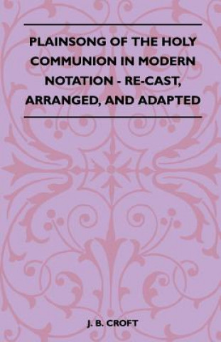 Plainsong Of The Holy Communion In Modern Notation - Re-Cast, Arranged, And Adapted