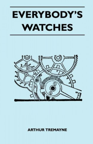 Everybody's Watches - The Design, Manufacture And Adjustment Of Usual And Unusual Watches Described In A Non-Technical Way For The Information Of The 