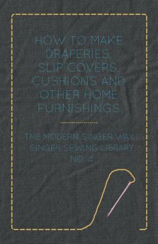 How To Make Draperies, Slip Covers, Cushions And Other Home Furnishings - The Modern Singer Way - Singer Sewing Library - No. 4