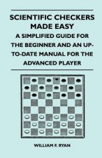 Scientific Checkers Made Easy - A Simplified Guide For The Beginner And An Up-To-Date Manual For The Advanced Player