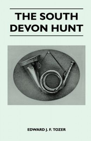 The South Devon Hunt - A History of the Hunt from its Foundation, Covering a Period of Over a Hundred Years, with Incidental Reference to Neighbouring