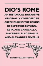 Dio's Rome - An Historical Narrative Originally Composed In Greek During The Reigns Of Septimius Severus, Geta And Caracalla, Macrinus, Elagabalus And