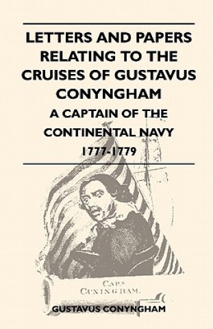 Letters and Papers Relating to the Cruises of Gustavus Conyngham - A Captain of the Continental Navy 1777-1779