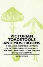 Victorian Toadstools and Mushrooms - A Key and Descriptive Notes to 120 Different Gilled Fungi, With Remarks on Several Other Families of the Higher F