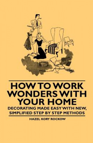 How to Work Wonders with Your Home - Decorating Made Easy with New, Simplified Step by Step Methods