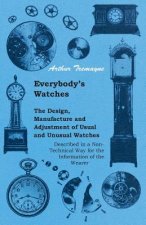 Everybody's Watches - The Design, Manufacture and Adjustment of Usual and Unusual Watches Described in a Non-Technical Way for the Information of the