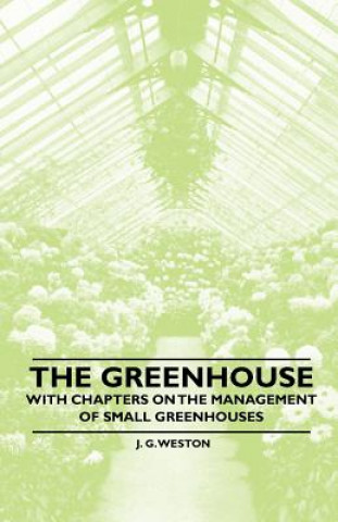 The Greenhouse - With chapters on the Management of Small Greenhouses