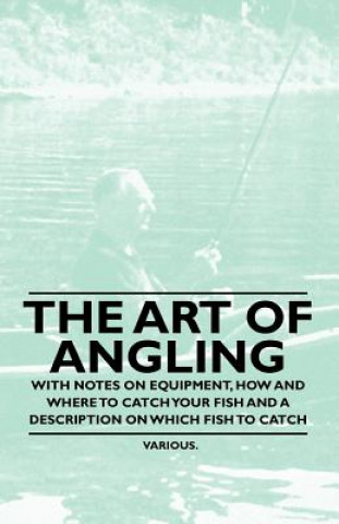 The Art of Angling - With Notes on Equipment, How and Where to Catch Your Fish and a Description on Which Fish to Catch