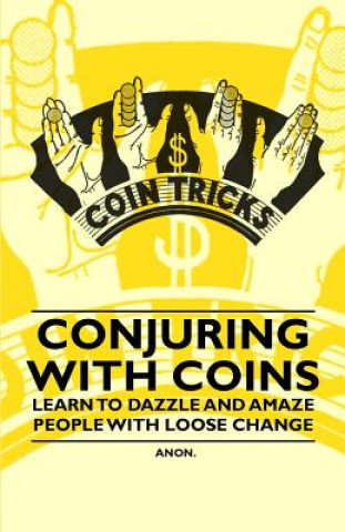 Conjuring with Coins - Learn to Dazzle and Amaze People with Loose Change