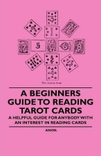 A Beginner's Guide to Reading Tarot Cards - A Helpful Guide for Anybody with an Interest in Reading Cards