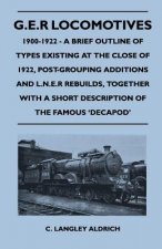 G.E.R Locomotives, 1900-1922 - A Brief Outline of Types Existing at the Close of 1922, Post-Grouping Additions and L.N.E.R Rebuilds, Together with A S