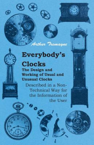 Everybody's Clocks - The Design and Working of Usual and Unusual Clocks Described in a Non-Technical Way for the Information of the User