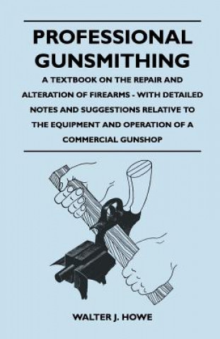 Professional Gunsmithing - A Textbook on the Repair and Alteration of Firearms - With Detailed Notes and Suggestions Relative to the Equipment and Ope