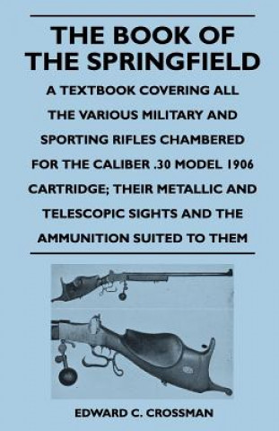 The Book of the Springfield - A Textbook Covering All the Various Military and Sporting Rifles Chambered for the Caliber .30 Model 1906 Cartridge; The