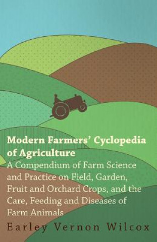 Modern Farmers' Cyclopedia of Agriculture - A Compendium of Farm Science and Practice on Field, Garden, Fruit and Orchard Crops, And the Care, Feeding